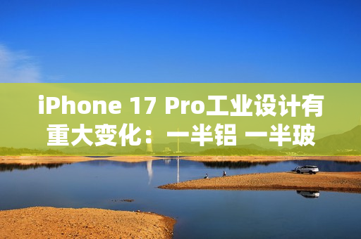 iPhone 17 Pro工业设计有重大变化：一半铝 一半玻璃