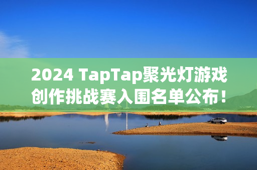 2024 TapTap聚光灯游戏创作挑战赛入围名单公布！