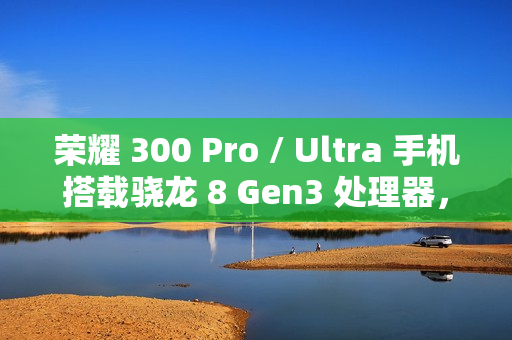 荣耀 300 Pro / Ultra 手机搭载骁龙 8 Gen3 处理器，支持“单反级雅顾人像”、AI 扩图等功能
