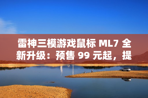 雷神三模游戏鼠标 ML7 全新升级：预售 99 元起，提供增程版