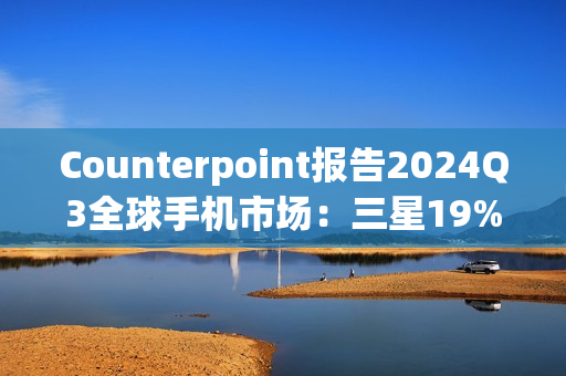 Counterpoint报告2024Q3全球手机市场：三星19%、苹果17%、小米14%