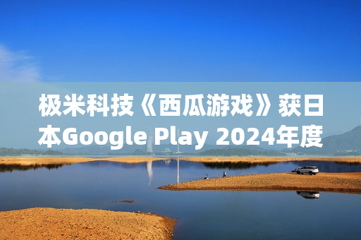 极米科技《西瓜游戏》获日本Google Play 2024年度最佳独立游戏