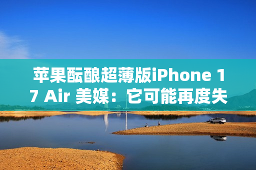 苹果酝酿超薄版iPhone 17 Air 美媒：它可能再度失败