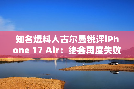 知名爆料人古尔曼锐评iPhone 17 Air：终会再度失败