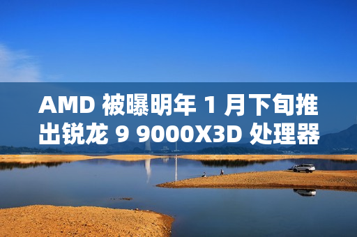 AMD 被曝明年 1 月下旬推出锐龙 9 9000X3D 处理器，仍仅单 CCD 配 3D 缓存