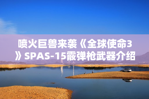 喷火巨兽来袭《全球使命3》SPAS-15霰弹枪武器介绍