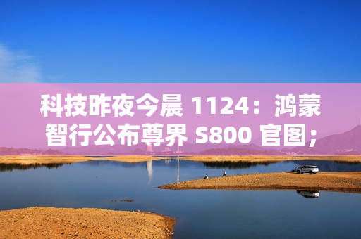 科技昨夜今晨 1124：鸿蒙智行公布尊界 S800 官图；京东将下线京享值 6000 以上“运费双免”服务；微信 PC 版内测支持发布朋友圈...
