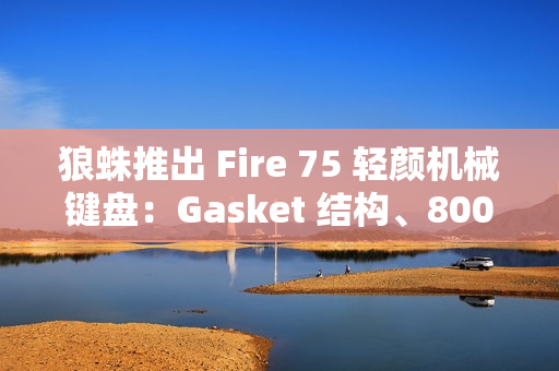 狼蛛推出 Fire 75 轻颜机械键盘:Gasket 结构、8000 毫安时电池,299 元起 狼蛛推出 Fire 75 轻颜机械键盘:Gasket 结构、8000 毫安时电池,299 元起