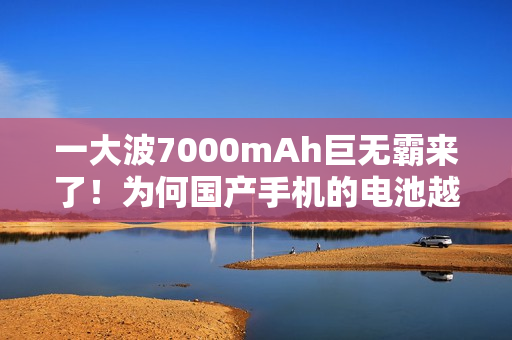 一大波7000mAh巨无霸来了!为何国产手机的电池越来越大 一大波7000mAh巨无霸来了!为何国产手机的电池越来越大