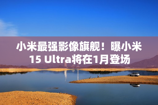 小米最强影像旗舰!曝小米15 Ultra将在1月登场 小米最强影像旗舰!曝小米15 Ultra将在1月登场