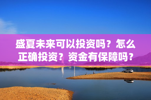 盛夏未来可以投资吗？怎么正确投资？资金有保障吗？(盛夏未来怎么投资?)
