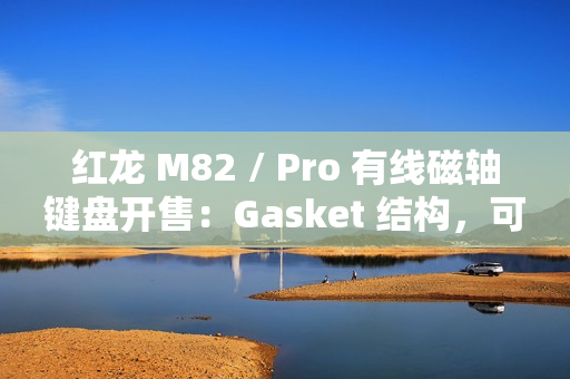 红龙 M82 / Pro 有线磁轴键盘开售：Gasket 结构，可选球帽 / 侧刻，219 元起