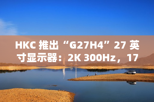 HKC 推出“G27H4”27 英寸显示器：2K 300Hz，1799 元