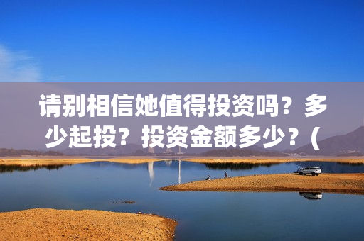 请别相信她值得投资吗？多少起投？投资金额多少？(请别相信她成本)