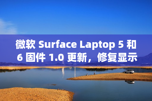 微软 Surface Laptop 5 和 6 固件 1.0 更新,修复显示和音频问题 微软 Surface Laptop 5 和 6 固件 1.0 更新,修复显示和音频问题