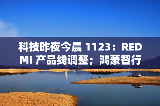 科技昨夜今晨 1123：REDMI 产品线调整；鸿蒙智行尊界首车官宣命名 S800；比亚迪否认收购蔚来汽车...