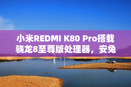小米REDMI K80 Pro搭载骁龙8至尊版处理器，安兔兔跑分超319万