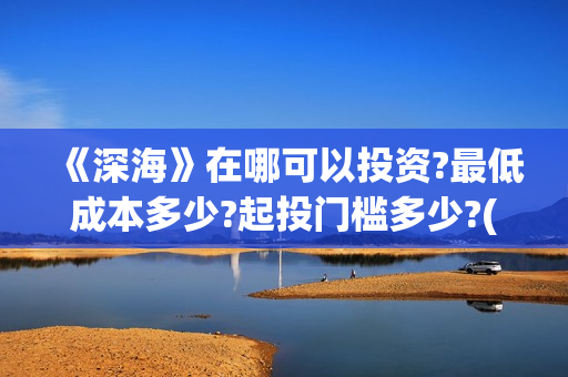 《深海》在哪可以投资?最低成本多少?起投门槛多少?(深海逛尸)