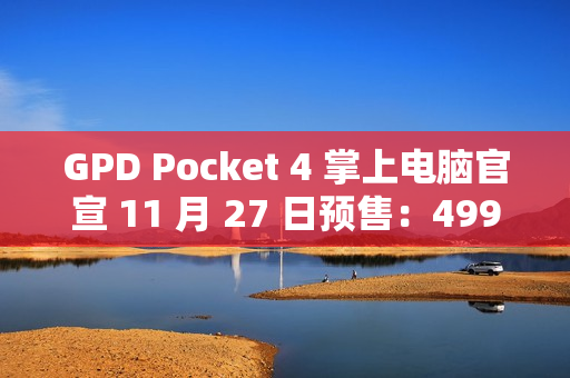 GPD Pocket 4 掌上电脑官宣 11 月 27 日预售：4999-8300 元