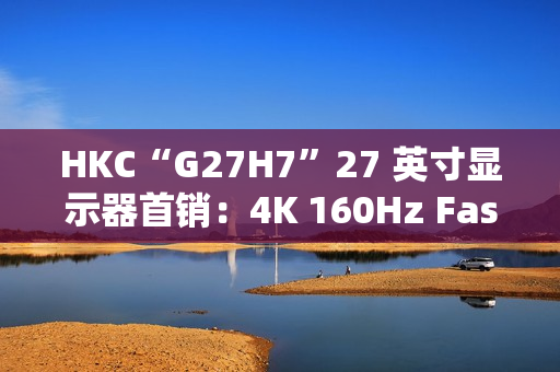 HKC“G27H7”27 英寸显示器首销:4K 160Hz Fast IPS、400 尼特亮度,1499 元 HKC“G27H7”27 英寸显示器首销:4K 160Hz Fast IPS、400 尼特亮度,1499 元