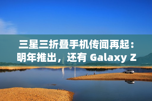 三星三折叠手机传闻再起:明年推出,还有 Galaxy Z Fold 7 特别版 三星三折叠手机传闻再起:明年推出,还有 Galaxy Z Fold 7 特别版