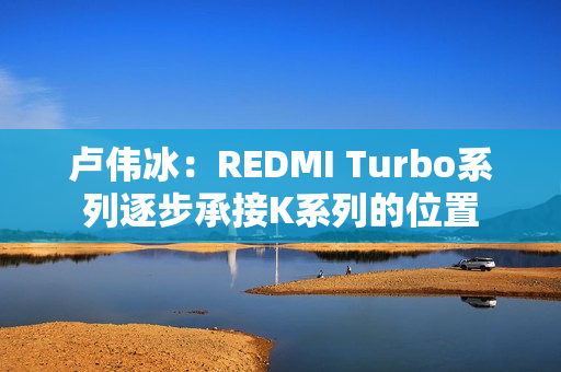 卢伟冰：REDMI Turbo系列逐步承接K系列的位置