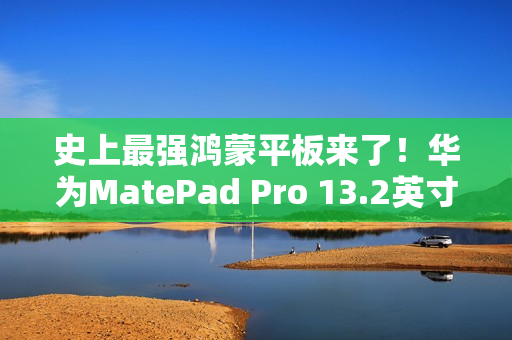 史上最强鸿蒙平板来了！华为MatePad Pro 13.2英寸宣布11月26日发布