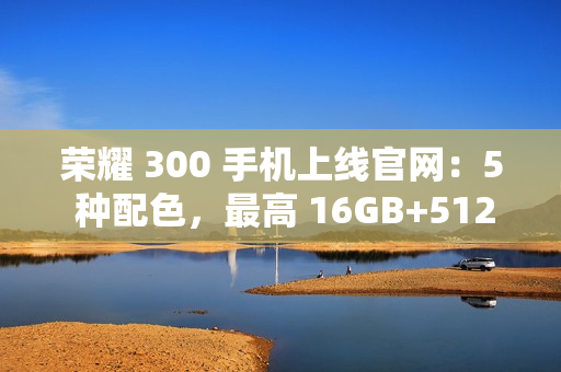 荣耀 300 手机上线官网：5 种配色，最高 16GB+512GB 版本