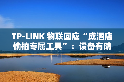 TP-LINK 物联回应“成酒店偷拍专属工具”:设备有防火墙,遇非法监控建议报警 TP-LINK 物联回应“成酒店偷拍专属工具”:设备有防火墙,遇非法监控建议报警