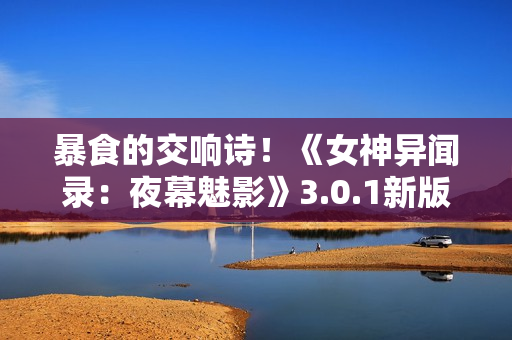 暴食的交响诗！《女神异闻录：夜幕魅影》3.0.1新版本今日上线