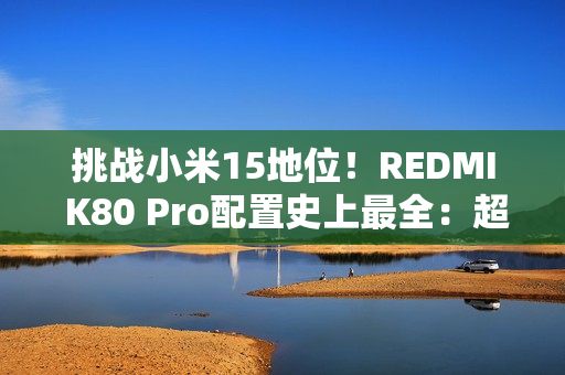 挑战小米15地位！REDMI K80 Pro配置史上最全：超声波指纹、IP69等齐备
