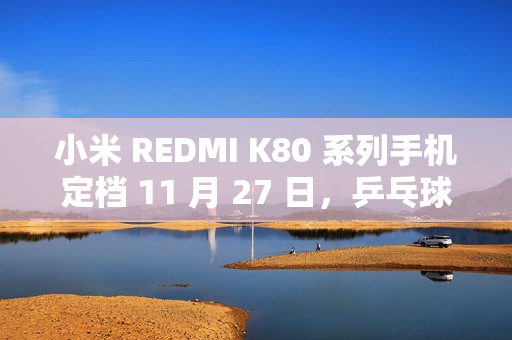 小米 REDMI K80 系列手机定档 11 月 27 日，乒乓球“超级全满贯”樊振东担任品牌冠军大使