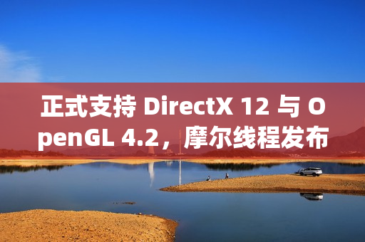 正式支持 DirectX 12 与 OpenGL 4.2，摩尔线程发布驱动程序 v280.90