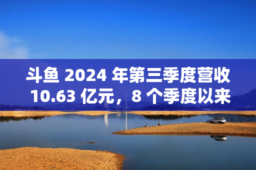 斗鱼 2024 年第三季度营收 10.63 亿元，8 个季度以来首次实现环比增长