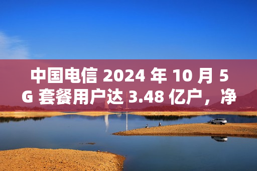 中国电信 2024 年 10 月 5G 套餐用户达 3.48 亿户，净增 247 万户