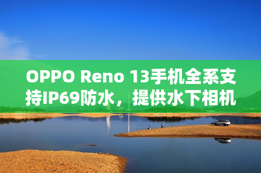 OPPO Reno 13手机全系支持IP69防水，提供水下相机拍摄玩法