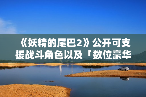 《妖精的尾巴2》公开可支援战斗角色以及「数位豪华版」特典详情