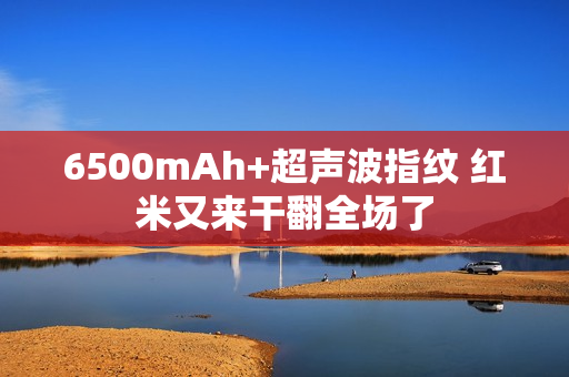 6500mAh+超声波指纹 红米又来干翻全场了