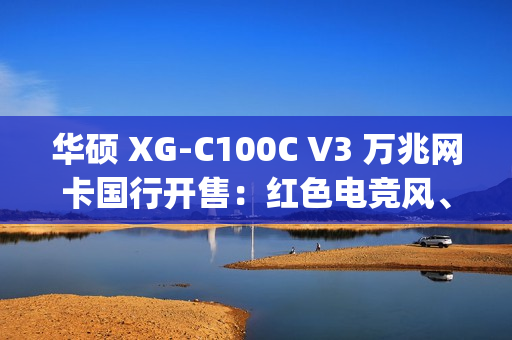 华硕 XG-C100C V3 万兆网卡国行开售：红色电竞风、10Gbps 速度，799 元