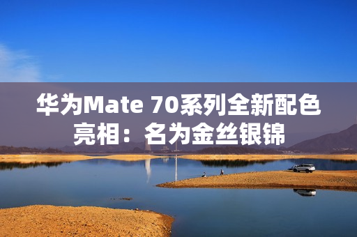 华为Mate 70系列全新配色亮相：名为金丝银锦