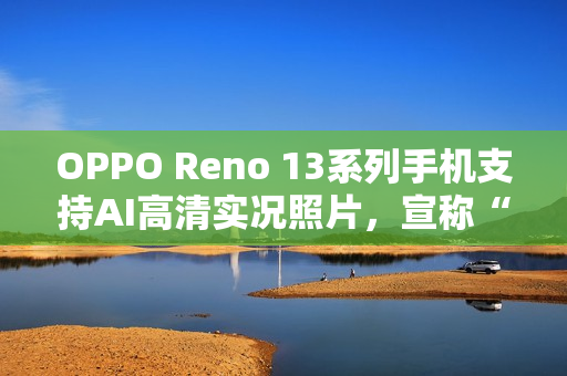 OPPO Reno 13系列手机支持AI高清实况照片，宣称“行业首个2K画质”