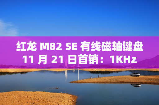 红龙 M82 SE 有线磁轴键盘 11 月 21 日首销：1KHz 回报率，89 元起