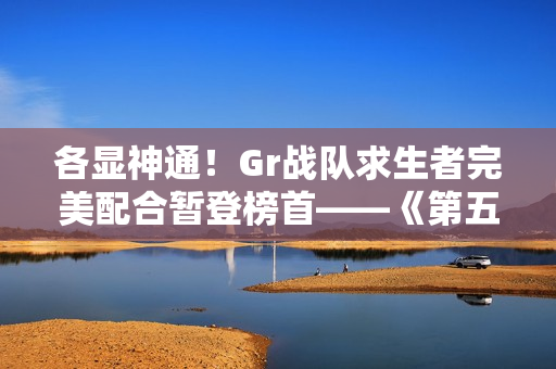 各显神通！Gr战队求生者完美配合暂登榜首——《第五人格》2024秋季赛第七周赛报发布