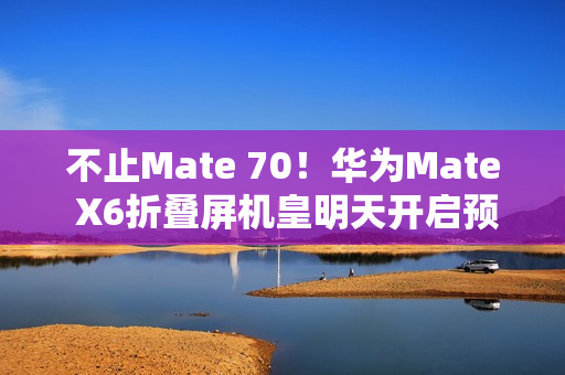不止Mate 70！华为Mate X6折叠屏机皇明天开启预订