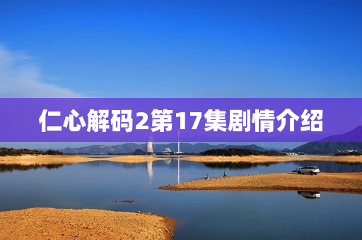 仁心解码2第17集剧情介绍 仁心解码2第17集剧情介绍
