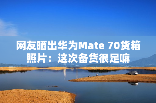 网友晒出华为Mate 70货箱照片：这次备货很足嘛