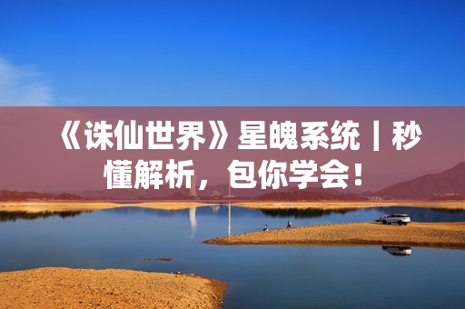 《诛仙世界》星魄系统｜秒懂解析，包你学会！