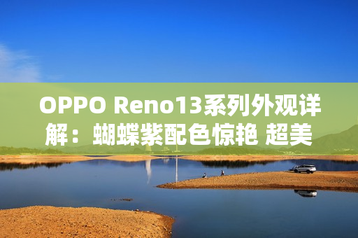 OPPO Reno13系列外观详解:蝴蝶紫配色惊艳 超美小OPhone OPPO Reno13系列外观详解:蝴蝶紫配色惊艳 超美小OPhone