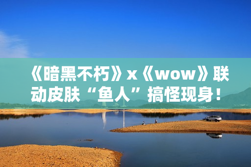 《暗黑不朽》x《wow》联动皮肤“鱼人”搞怪现身! 《暗黑不朽》x《wow》联动皮肤“鱼人”搞怪现身!