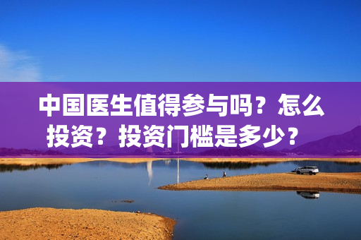 中国医生值得参与吗？怎么投资？投资门槛是多少？ (中国医生好吗)